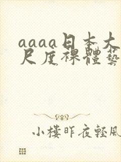 aaaa日本大尺度裸体艺术西西