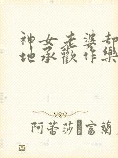 神女老婆却在背地承欢作乐傅雅宁在线阅读