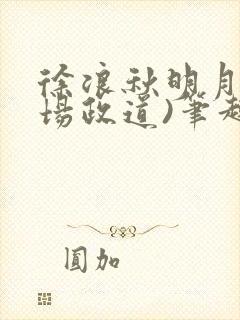 徐浪秋明月(官场政道)笔趣阁