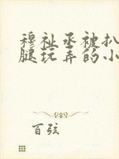 穆祉丞被扒开双腿玩弄的小说