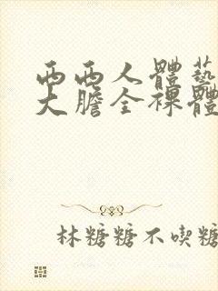 西西人体艺术超大胆全裸体展阴大图