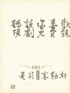 听说你喜欢我电视剧免费观看西瓜