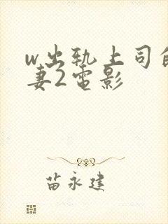 w出轨上司的人妻2电影