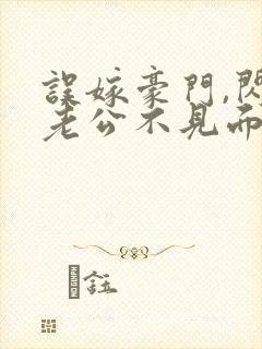 误嫁豪门,闪婚老公不见面免费