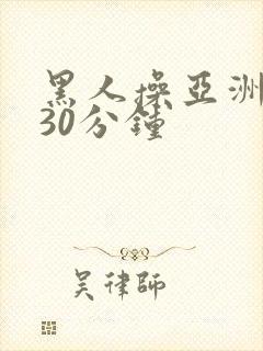 黑人操亚洲女人30分钟