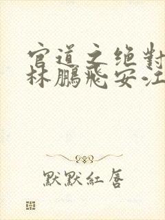 官道之绝对权力林鹏飞安江小说版免费