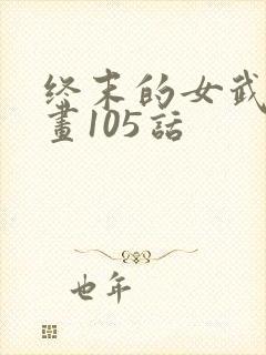 终末的女武神漫画105话
