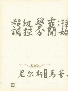 超级学霸:从低调控分开始笔趣阁