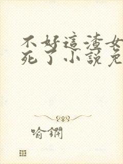 不好这渣女要虐死了小说免费阅读