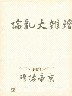 伦乱大杂烩小说