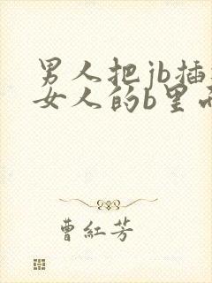 男人把jb插进女人的b里面视频网站