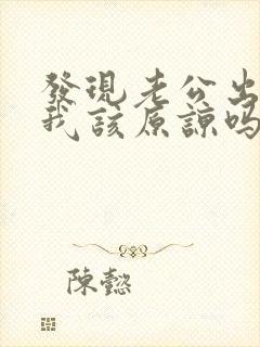 发现老公出轨了我该原谅吗