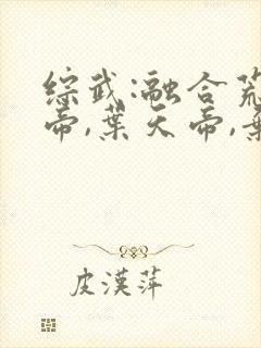 综武:融合荒天帝,叶天帝,弃天帝的小