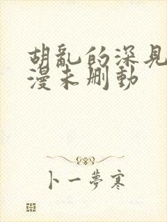 胡乱的深见君动漫未删动