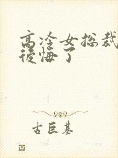 高冷女总裁离婚后悔了