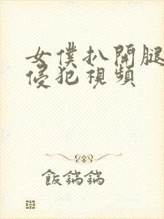 女仆扒开腿让人侵犯视频