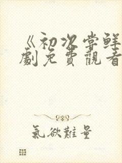 《初次尝鲜》短剧免费观看全集