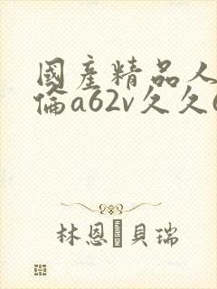 国产精品人妻人伦a62v久久69