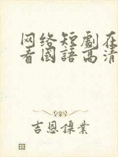 网络短剧在线观看国语高清第一季