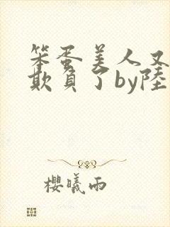 笨蛋美人又又被欺负了by陆小哼免费阅读