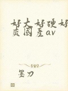 好大好硬好深好爽国产av