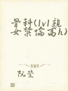 骨科(1v1亲女禁伦高h)封面