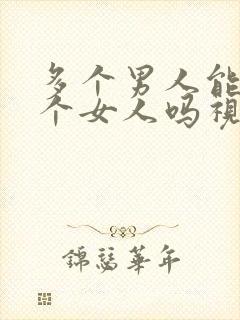 多个男人能操一个女人吗视频网站在线观看