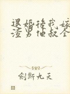 退婚后我嫁给了渣男他叔全文在线阅读