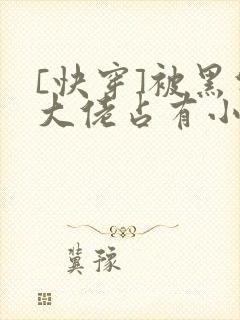 [快穿]被黑化大佬占有小说