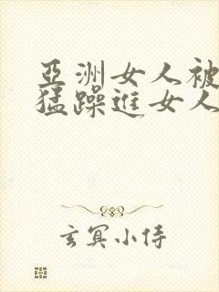 亚洲女人被黑人猛躁进女人