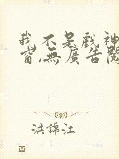 我不是戏神无弹窗,无广告阅读