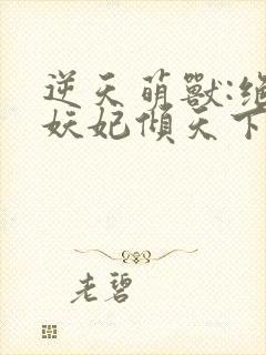 逆天萌兽:绝世妖妃倾天下听网站