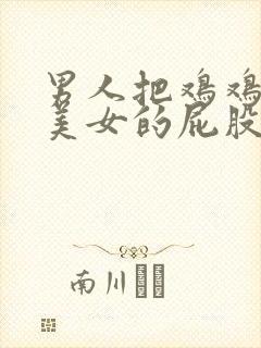 男人把鸡鸡插进美女的屁股里的视频