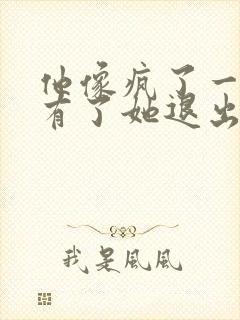 他像疯了一样占有了她退出