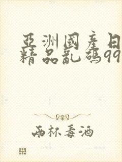 亚洲国产日韩a精品乱码99