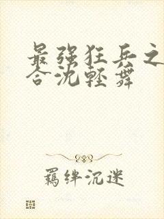 最强狂兵之陈六合沈轻舞