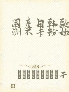 国产日韩欧美亚洲不卡粉嫩封面