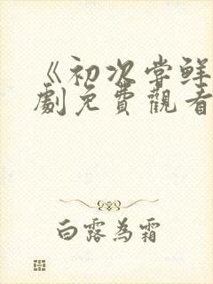 《初次尝鲜》短剧免费观看全集