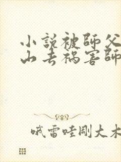 小说被师父赶下山去祸害师姐免费看