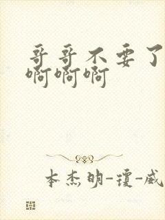 哥哥不要了嗯嗯啊啊啊