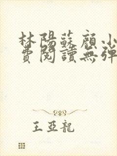 林阳苏颜小说免费阅读无弹窗