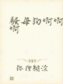 骚母狗啊啊啊啊啊