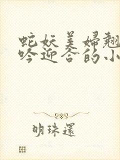 蛇妖美妇翘臀娇吟迎合的小说封面