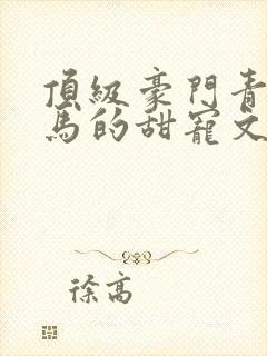 顶级豪门青梅竹马的甜宠文