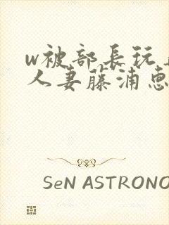 w被部长玩弄的人妻藤浦惠电影