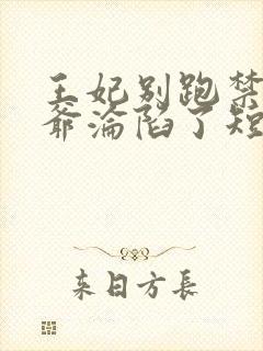 王妃别跑禁欲王爷沦陷了短剧免费阅读