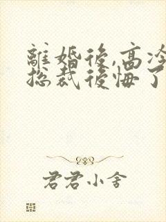 离婚后,高冷女总裁后悔了,听书