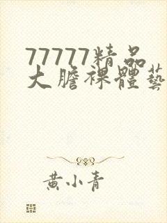 77777精品大胆裸体艺术