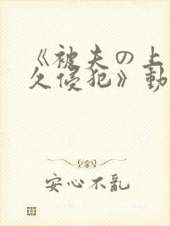 《被夫の上司持久侵犯》动漫在线观看