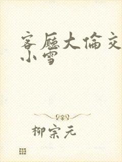 客厅大伦交侩h小雪封面